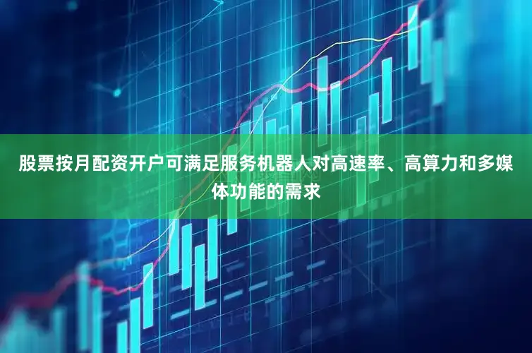 股票按月配资开户可满足服务机器人对高速率、高算力和多媒体功能的需求