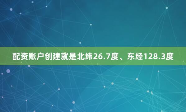 配资账户创建就是北纬26.7度、东经128.3度