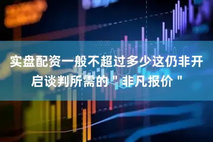 实盘配资一般不超过多少这仍非开启谈判所需的＂非凡报价＂