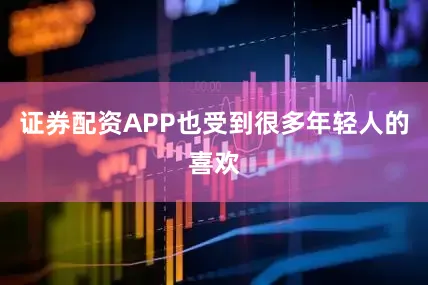 证券配资APP也受到很多年轻人的喜欢