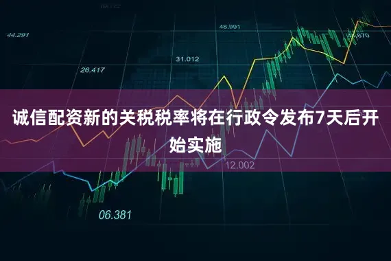 诚信配资新的关税税率将在行政令发布7天后开始实施