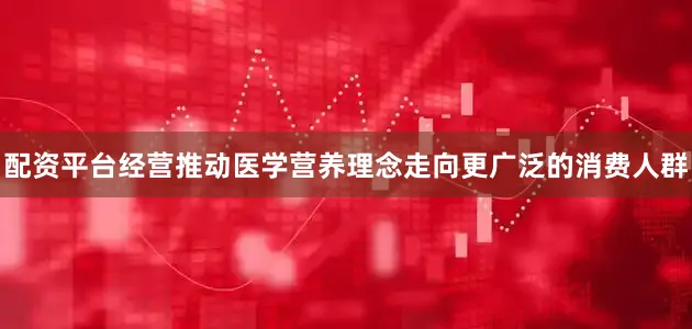 配资平台经营推动医学营养理念走向更广泛的消费人群