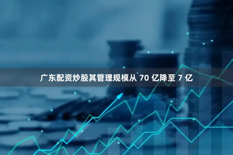 广东配资炒股其管理规模从 70 亿降至 7 亿