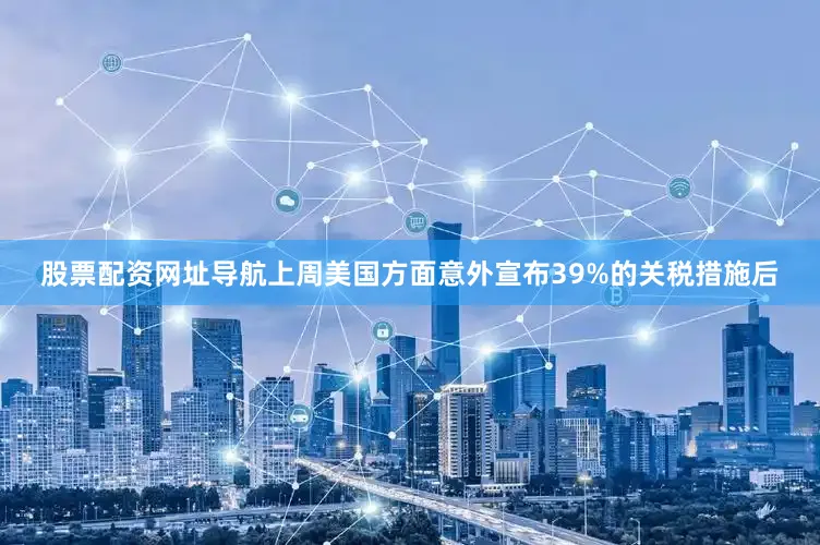 股票配资网址导航上周美国方面意外宣布39%的关税措施后