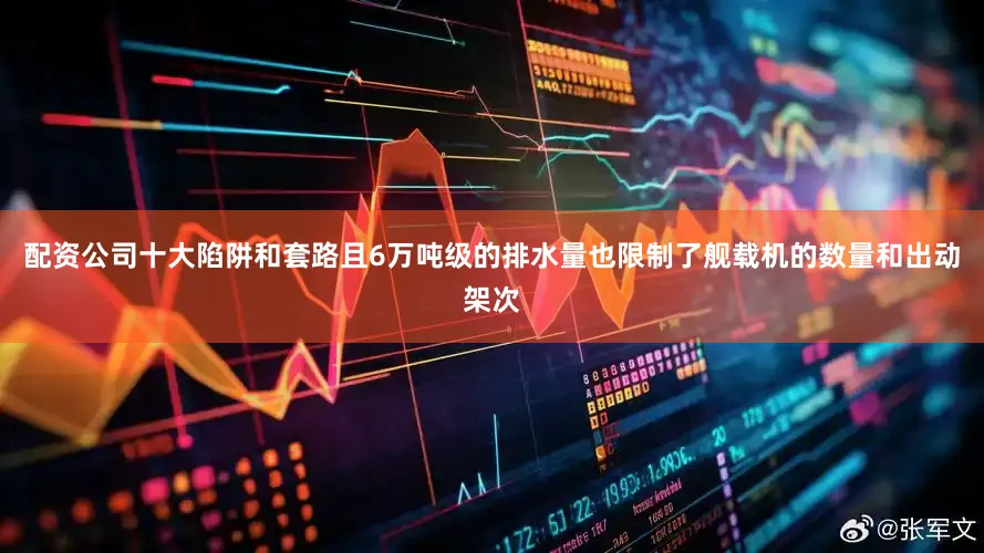 配资公司十大陷阱和套路且6万吨级的排水量也限制了舰载机的数量和出动架次