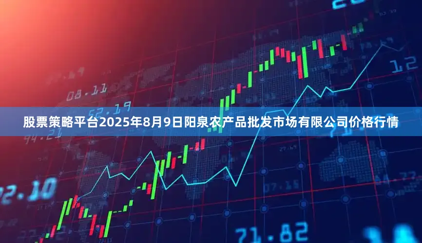 股票策略平台2025年8月9日阳泉农产品批发市场有限公司价格行情