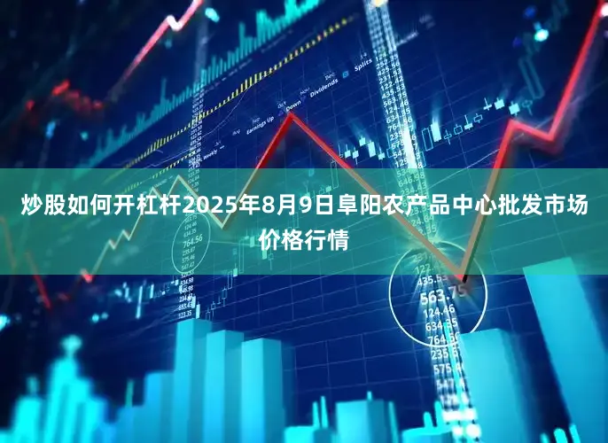 炒股如何开杠杆2025年8月9日阜阳农产品中心批发市场价格行情
