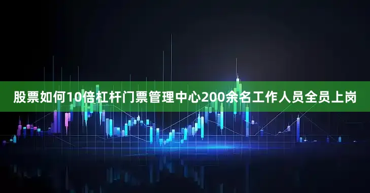 股票如何10倍杠杆门票管理中心200余名工作人员全员上岗