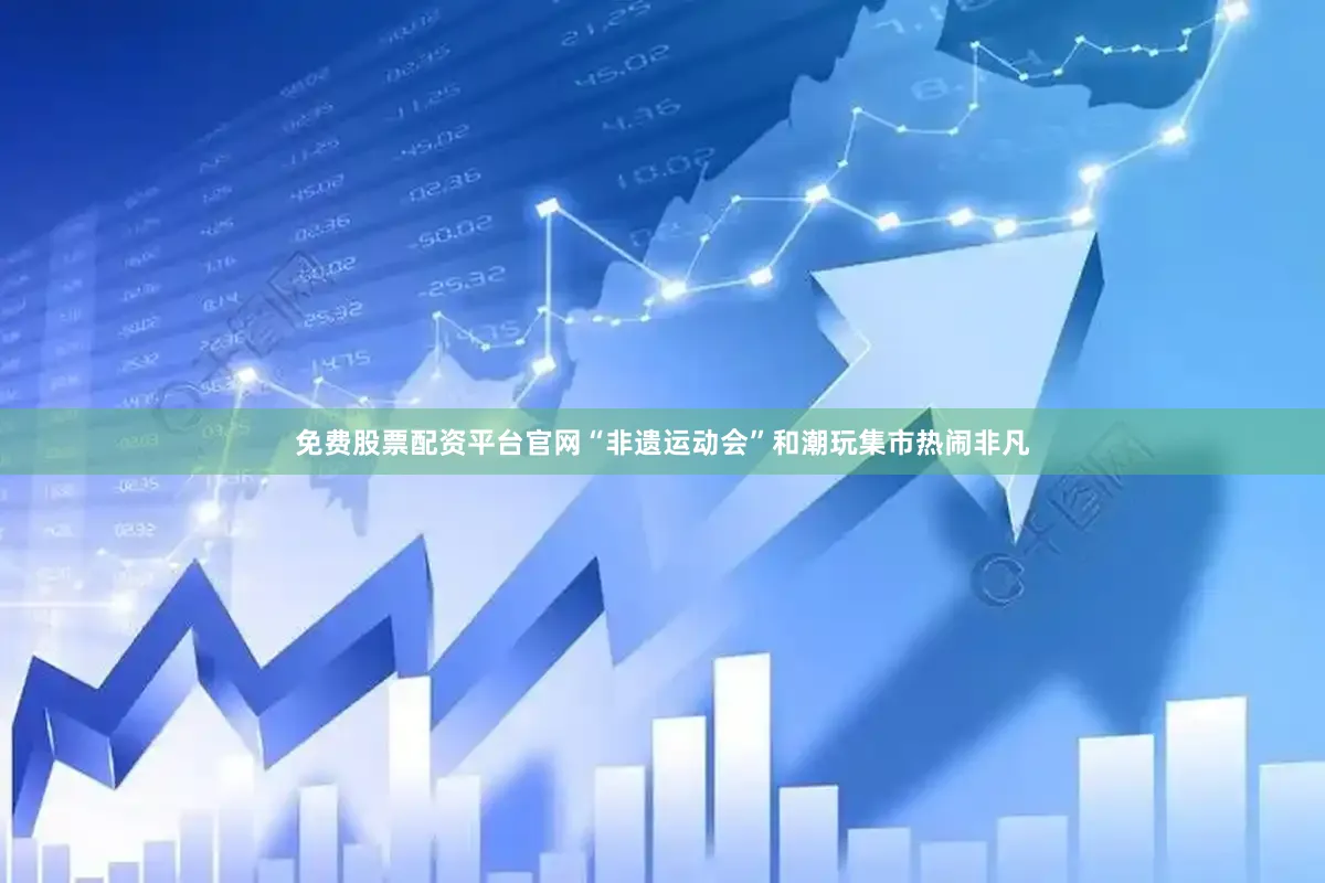 免费股票配资平台官网“非遗运动会”和潮玩集市热闹非凡