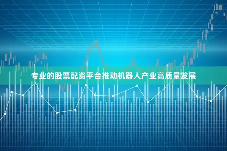 专业的股票配资平台推动机器人产业高质量发展