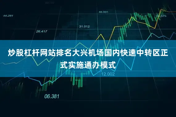 炒股杠杆网站排名大兴机场国内快速中转区正式实施通办模式