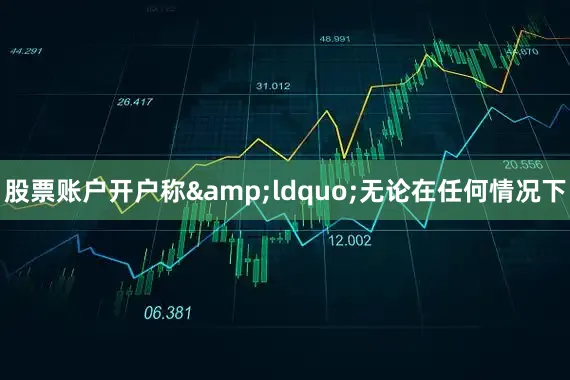 股票账户开户称&ldquo;无论在任何情况下