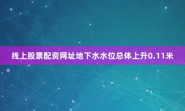 线上股票配资网址地下水水位总体上升0.11米