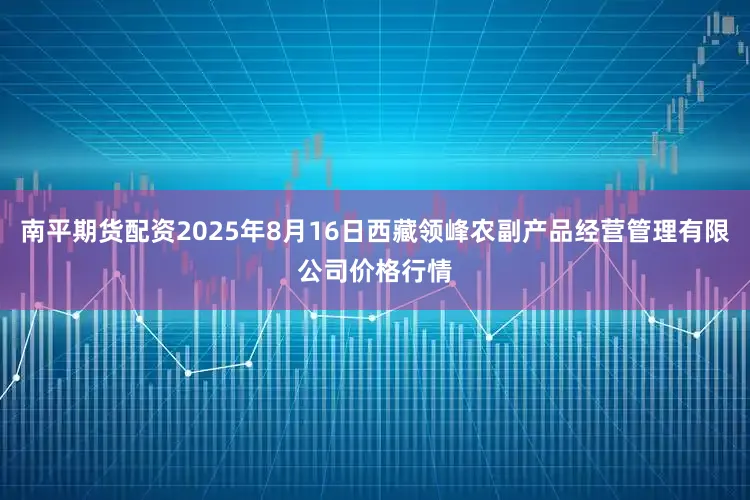 南平期货配资2025年8月16日西藏领峰农副产品经营管理有限公司价格行情