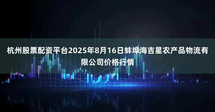 杭州股票配资平台2025年8月16日蚌埠海吉星农产品物流有限公司价格行情