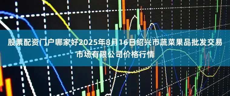 股票配资门户哪家好2025年8月16日绍兴市蔬菜果品批发交易市场有限公司价格行情