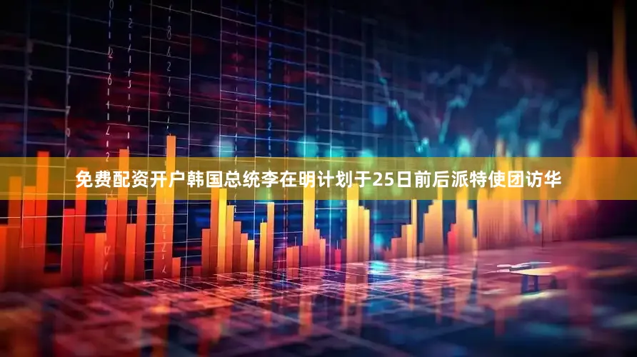 免费配资开户韩国总统李在明计划于25日前后派特使团访华