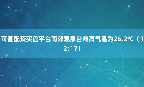 可查配资实盘平台南郊观象台最高气温为26.2℃（12:17）