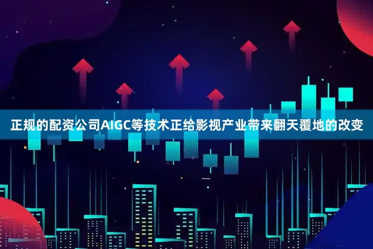 正规的配资公司AIGC等技术正给影视产业带来翻天覆地的改变
