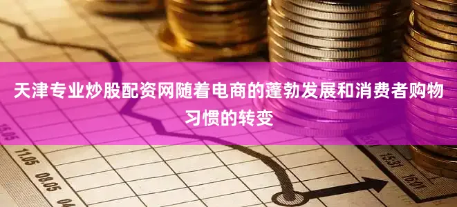 天津专业炒股配资网随着电商的蓬勃发展和消费者购物习惯的转变