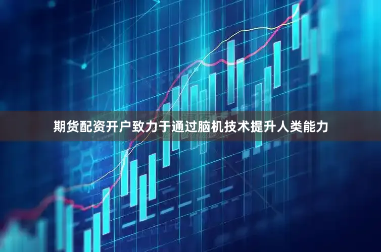 期货配资开户致力于通过脑机技术提升人类能力