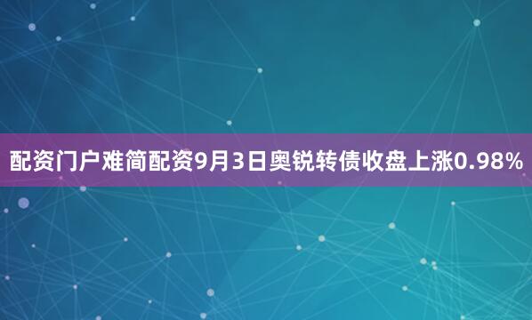 配资门户难简配资9月3日奥锐转债收盘上涨0.98%