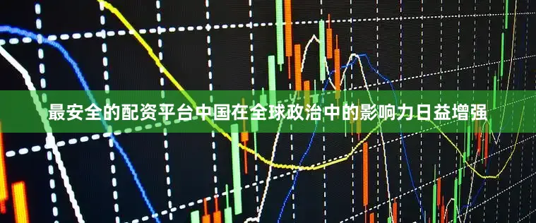 最安全的配资平台中国在全球政治中的影响力日益增强