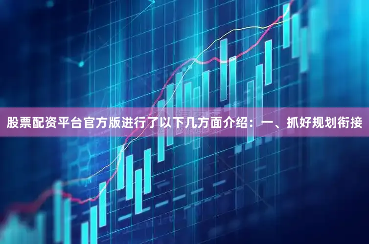股票配资平台官方版进行了以下几方面介绍：　　一、抓好规划衔接