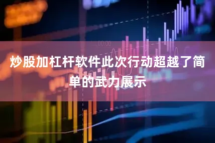 炒股加杠杆软件此次行动超越了简单的武力展示