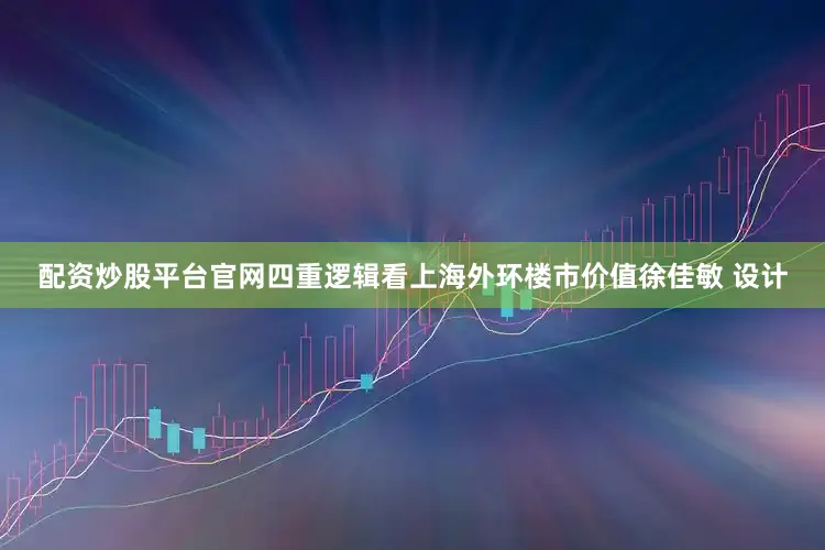 配资炒股平台官网四重逻辑看上海外环楼市价值徐佳敏 设计
