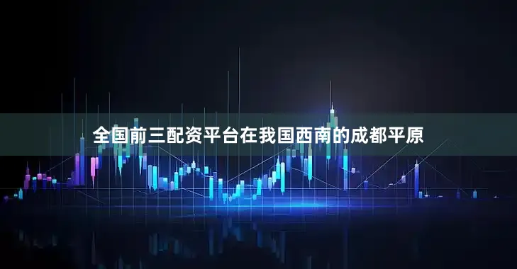 全国前三配资平台在我国西南的成都平原