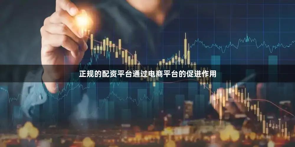 正规的配资平台通过电商平台的促进作用