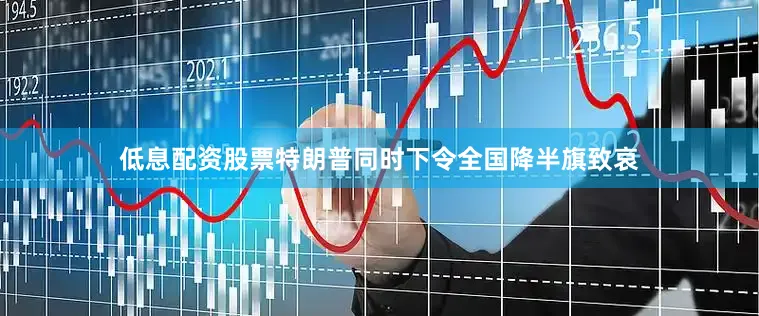 低息配资股票特朗普同时下令全国降半旗致哀