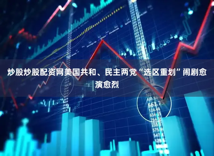 炒股炒股配资网美国共和、民主两党“选区重划”闹剧愈演愈烈