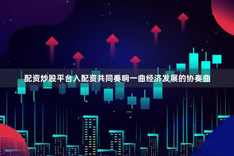 配资炒股平台入配资共同奏响一曲经济发展的协奏曲