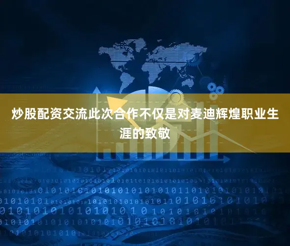 炒股配资交流此次合作不仅是对麦迪辉煌职业生涯的致敬