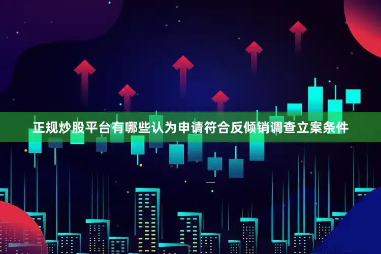 正规炒股平台有哪些认为申请符合反倾销调查立案条件