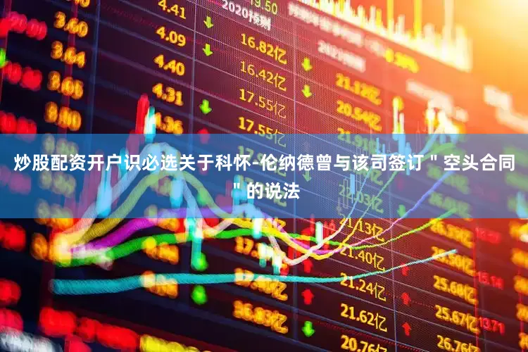 炒股配资开户识必选关于科怀-伦纳德曾与该司签订＂空头合同＂的说法