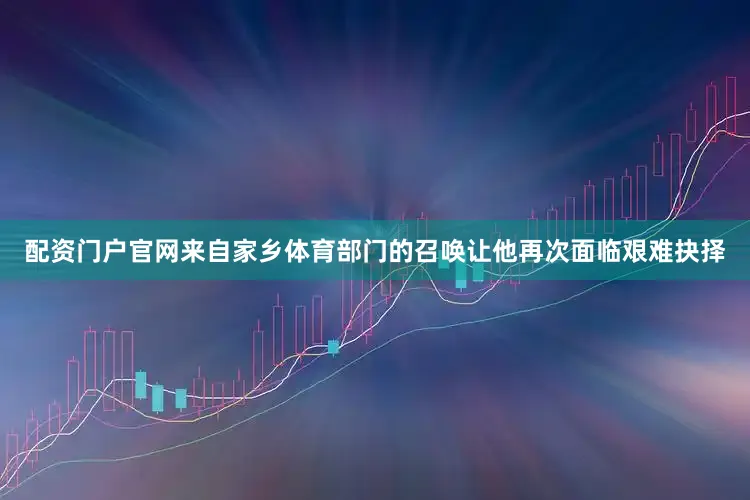 配资门户官网来自家乡体育部门的召唤让他再次面临艰难抉择