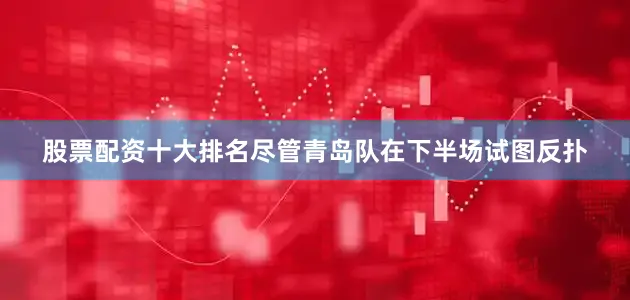 股票配资十大排名尽管青岛队在下半场试图反扑