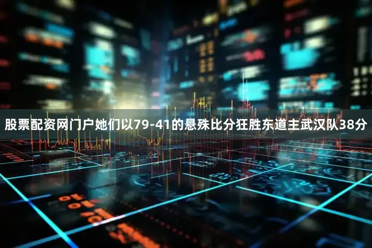 股票配资网门户她们以79-41的悬殊比分狂胜东道主武汉队38分
