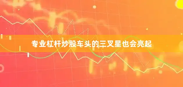 专业杠杆炒股车头的三叉星也会亮起