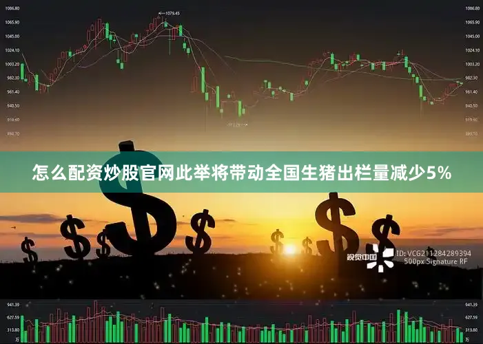 怎么配资炒股官网此举将带动全国生猪出栏量减少5%