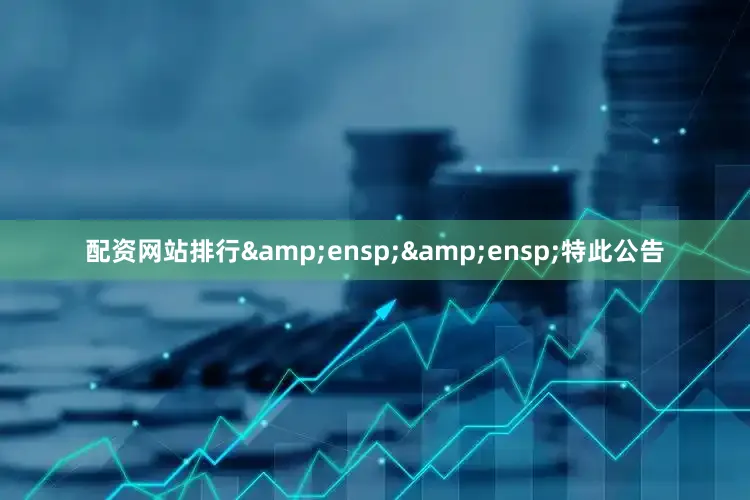 配资网站排行&ensp;&ensp;特此公告