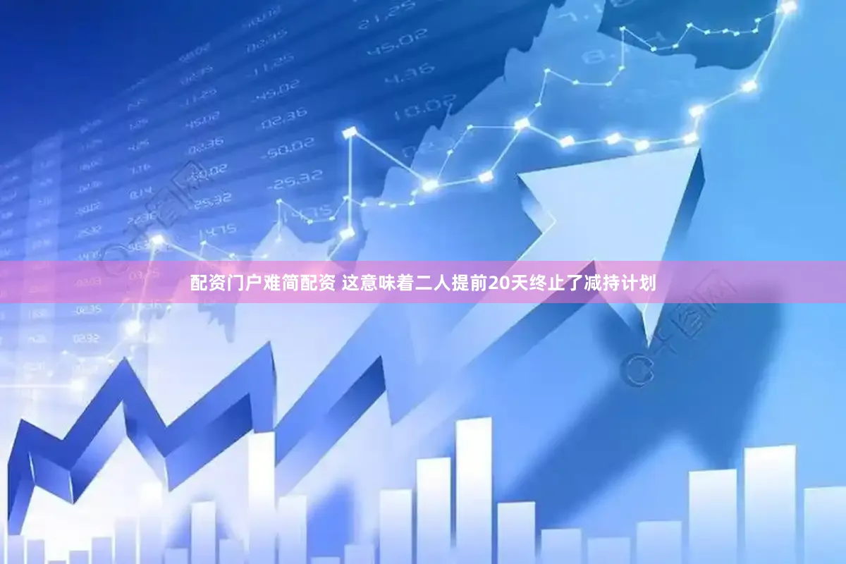 配资门户难简配资 这意味着二人提前20天终止了减持计划