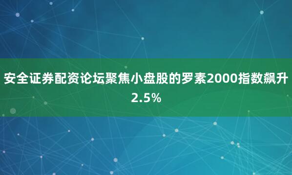 安全证券配资论坛聚焦小盘股的罗素2000指数飙升2.5%