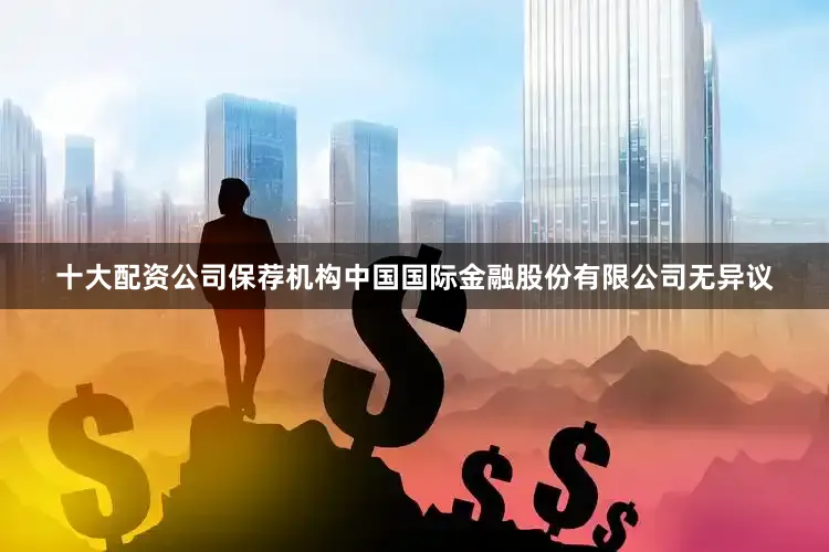 十大配资公司保荐机构中国国际金融股份有限公司无异议