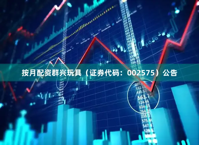 按月配资群兴玩具（证券代码：002575）公告