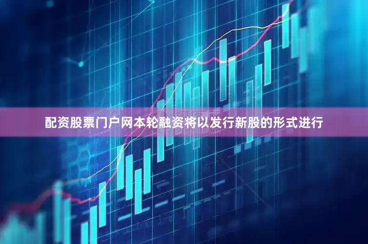 配资股票门户网本轮融资将以发行新股的形式进行
