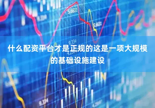 什么配资平台才是正规的这是一项大规模的基础设施建设